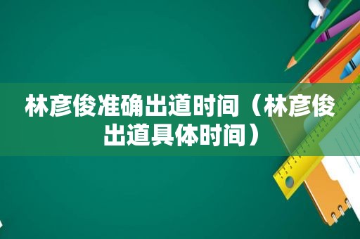 林彦俊准确出道时间（林彦俊出道具体时间）