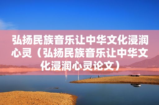 弘扬民族音乐让中华文化浸润心灵（弘扬民族音乐让中华文化浸润心灵论文）