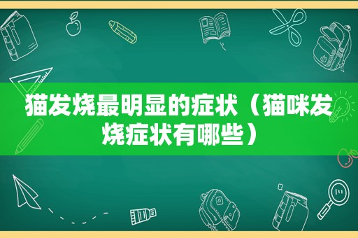 猫发烧最明显的症状（猫咪发烧症状有哪些）