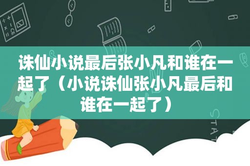 诛仙小说最后张小凡和谁在一起了（小说诛仙张小凡最后和谁在一起了）