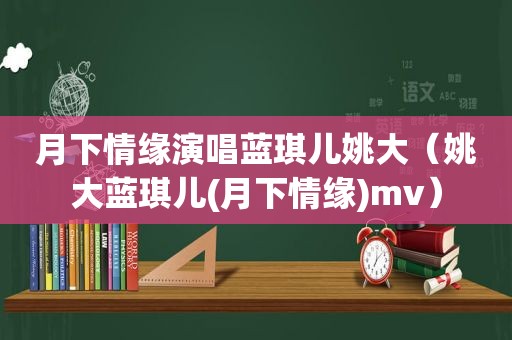 月下情缘演唱蓝琪儿姚大（姚大蓝琪儿(月下情缘)mv）