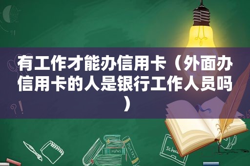 有工作才能办信用卡（外面办信用卡的人是银行工作人员吗）