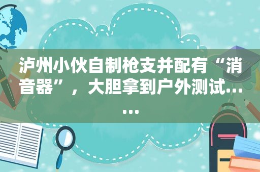 泸州小伙自制枪支并配有“消音器”，大胆拿到户外测试……