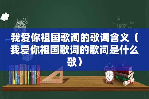 我爱你祖国歌词的歌词含义（我爱你祖国歌词的歌词是什么歌）