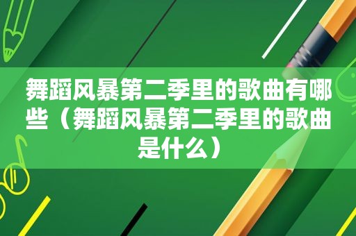 舞蹈风暴第二季里的歌曲有哪些（舞蹈风暴第二季里的歌曲是什么）