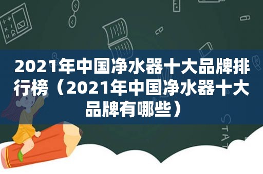 2021年中国净水器十大品牌排行榜（2021年中国净水器十大品牌有哪些）