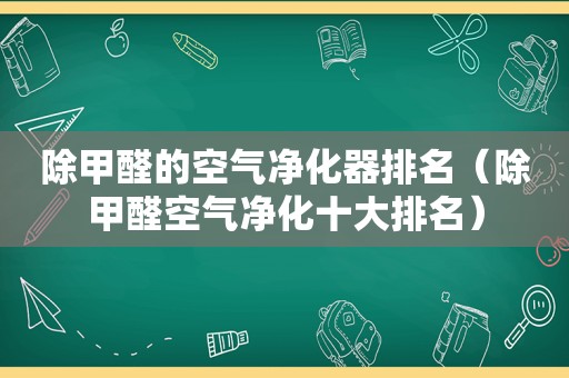 除甲醛的空气净化器排名（除甲醛空气净化十大排名）