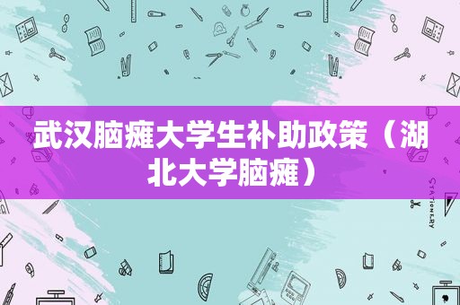 武汉脑瘫大学生补助政策（湖北大学脑瘫）