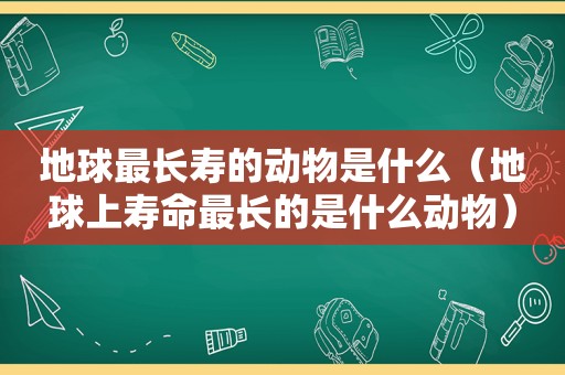 地球最长寿的动物是什么（地球上寿命最长的是什么动物）