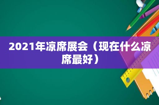 2021年凉席展会（现在什么凉席最好）