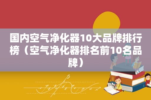 国内空气净化器10大品牌排行榜（空气净化器排名前10名品牌）