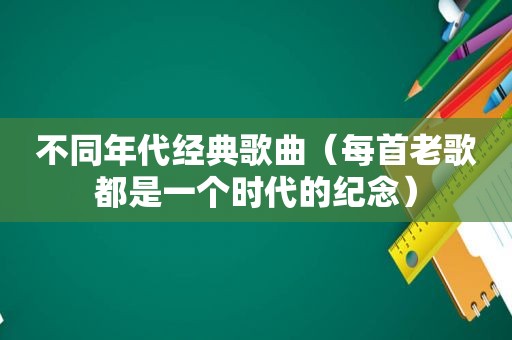 不同年代经典歌曲（每首老歌都是一个时代的纪念）