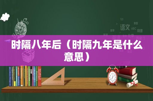 时隔八年后（时隔九年是什么意思）