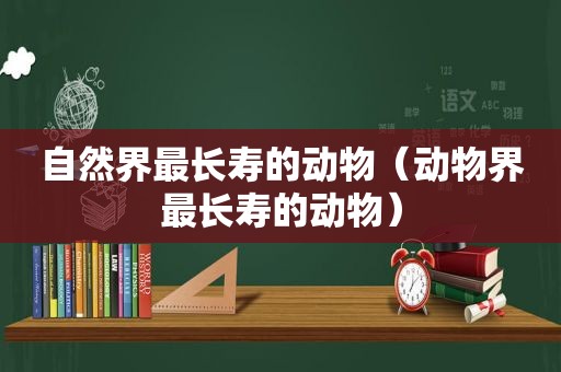 自然界最长寿的动物（动物界最长寿的动物）