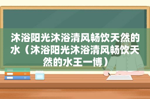 沐浴阳光沐浴清风畅饮天然的水（沐浴阳光沐浴清风畅饮天然的水王一博）