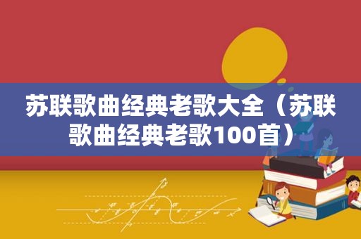 苏联歌曲经典老歌大全（苏联歌曲经典老歌100首）