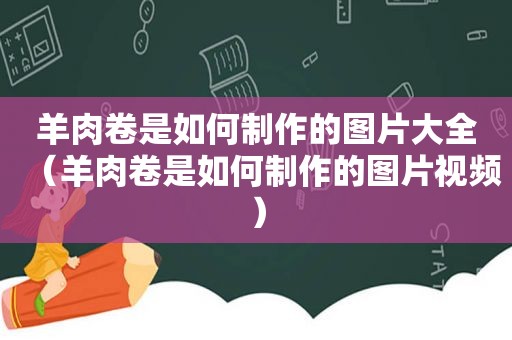 羊肉卷是如何制作的图片大全（羊肉卷是如何制作的图片视频）