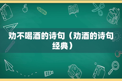 劝不喝酒的诗句（劝酒的诗句 经典）