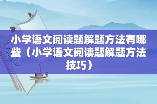 小学语文阅读题解题方法有哪些（小学语文阅读题解题方法技巧）