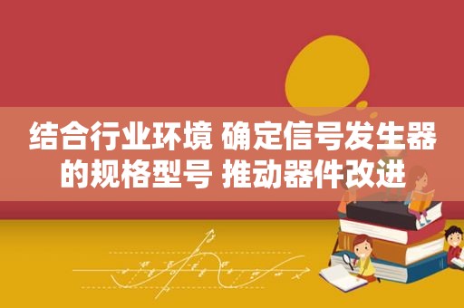 结合行业环境 确定信号发生器的规格型号 推动器件改进