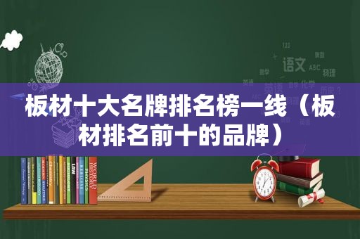 板材十大名牌排名榜一线（板材排名前十的品牌）