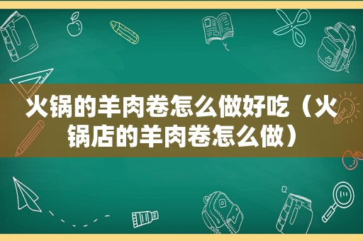 火锅的羊肉卷怎么做好吃（火锅店的羊肉卷怎么做）