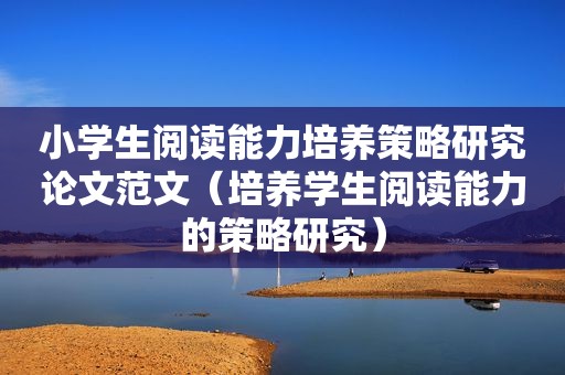 小学生阅读能力培养策略研究论文范文（培养学生阅读能力的策略研究）