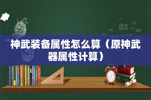 神武装备属性怎么算（原神武器属性计算）