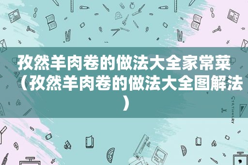 孜然羊肉卷的做法大全家常菜（孜然羊肉卷的做法大全图解法）