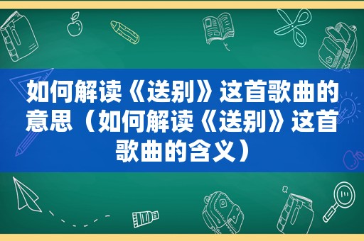 如何解读《送别》这首歌曲的意思（如何解读《送别》这首歌曲的含义）