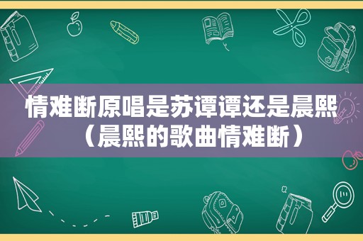 情难断原唱是苏谭谭还是晨熙（晨熙的歌曲情难断）