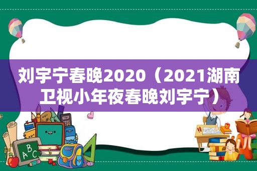 刘宇宁春晚2020（2021湖南卫视小年夜春晚刘宇宁）