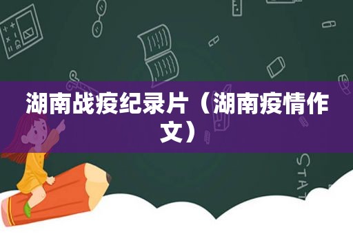 湖南战疫纪录片（湖南疫情作文）