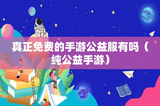 真正免费的手游公益服有吗（纯公益手游）