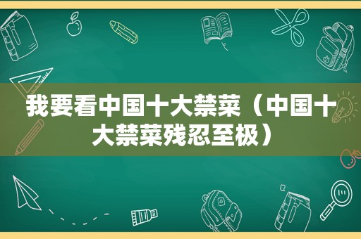 我要看中国十大禁菜（中国十大禁菜残忍至极）