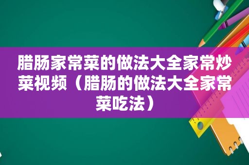 腊肠家常菜的做法大全家常炒菜视频（腊肠的做法大全家常菜吃法）