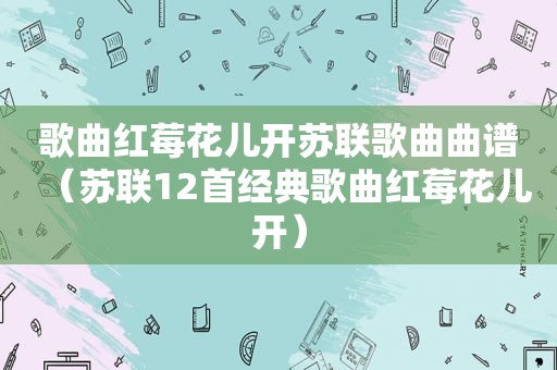 歌曲红莓花儿开苏联歌曲曲谱（苏联12首经典歌曲红莓花儿开）