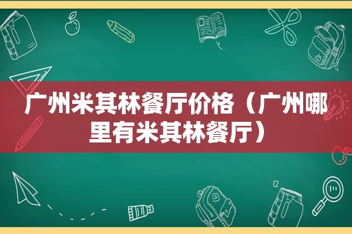 广州米其林餐厅价格（广州哪里有米其林餐厅）