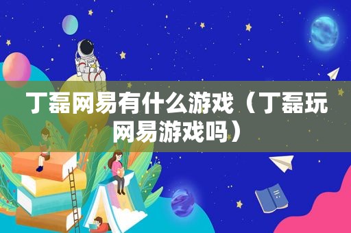 丁磊网易有什么游戏（丁磊玩网易游戏吗）