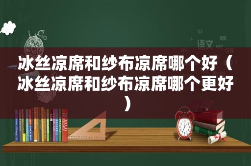 冰丝凉席和纱布凉席哪个好（冰丝凉席和纱布凉席哪个更好）