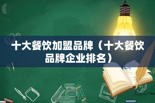 十大餐饮加盟品牌（十大餐饮品牌企业排名）