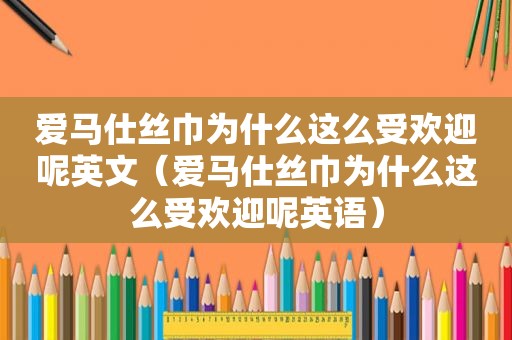 爱马仕丝巾为什么这么受欢迎呢英文（爱马仕丝巾为什么这么受欢迎呢英语）