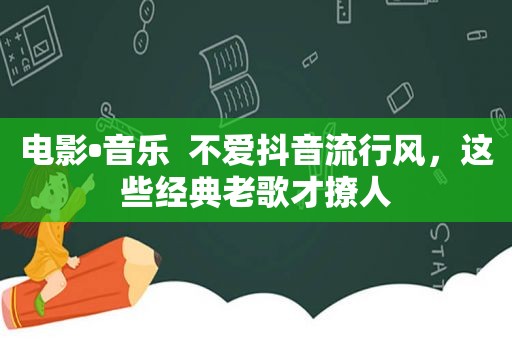 电影•音乐  不爱抖音流行风，这些经典老歌才撩人