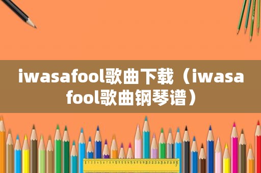 iwasafool歌曲下载（iwasafool歌曲钢琴谱）