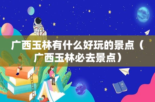 广西玉林有什么好玩的景点（广西玉林必去景点）