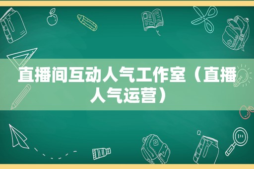 直播间互动人气工作室（直播人气运营）