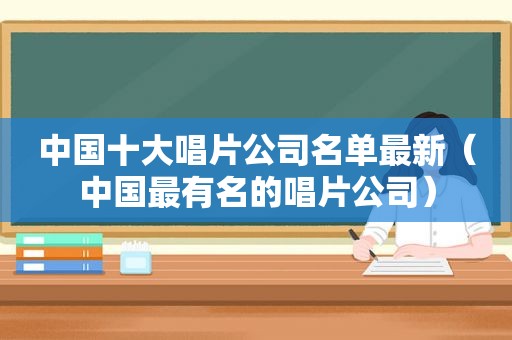 中国十大唱片公司名单最新（中国最有名的唱片公司）