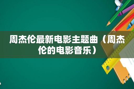 周杰伦最新电影主题曲（周杰伦的电影音乐）