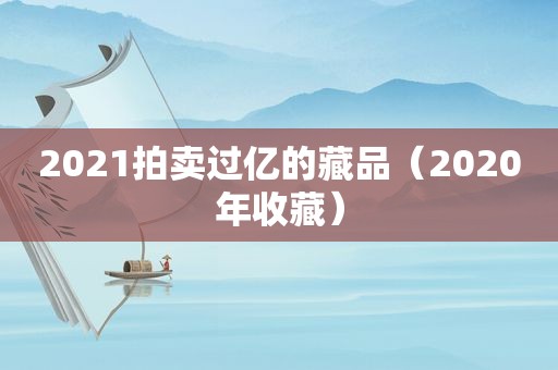 2021拍卖过亿的藏品（2020年收藏）