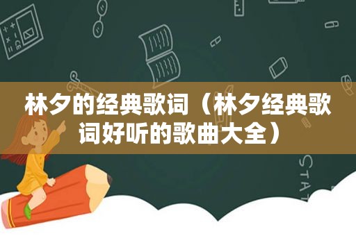 林夕的经典歌词（林夕经典歌词好听的歌曲大全）